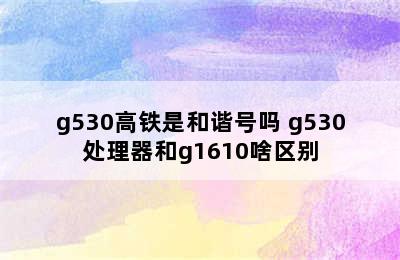 g530高铁是和谐号吗 g530处理器和g1610啥区别